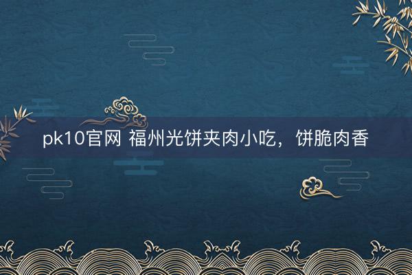pk10官网 福州光饼夹肉小吃,饼脆肉香