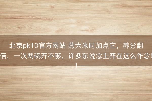 北京pk10官方网站 蒸大米时加点它,养分翻倍,一次两碗齐不够,许多东说念主齐在这么作念!