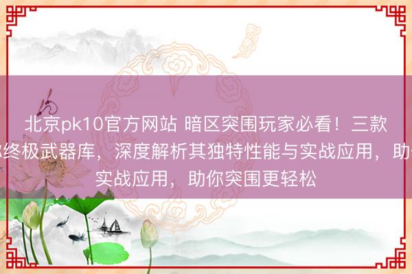 北京pk10官方网站 暗区突围玩家必看！三款战术利刃堪称终极武器库，深度解析其独特性能与实战应用，助你突围更轻松