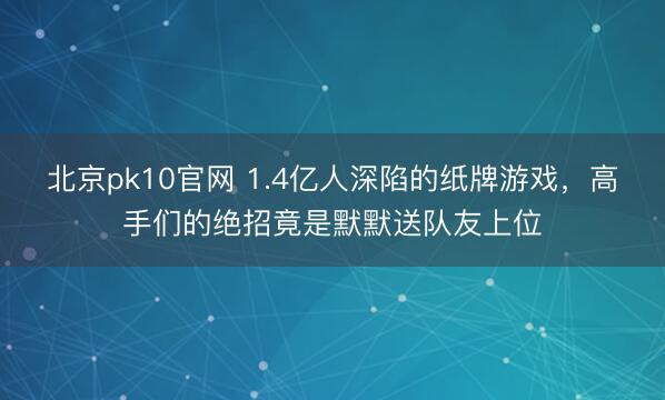 北京pk10官网 1.4亿人深陷的纸牌游戏，高手们的绝招竟是默默送队友上位