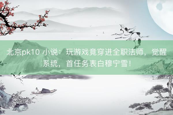 北京pk10 小说：玩游戏竟穿进全职法师，觉醒系统，首任务表白穆宁雪！