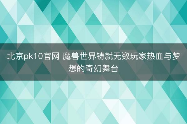 北京pk10官网 魔兽世界铸就无数玩家热血与梦想的奇幻舞台