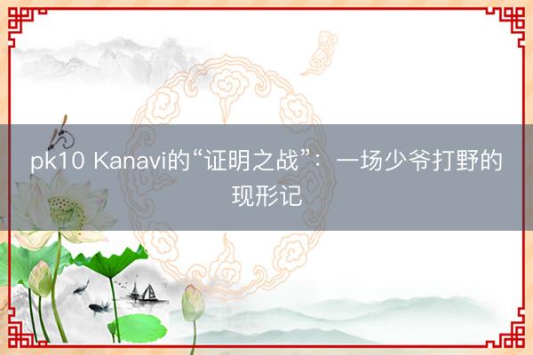 pk10 Kanavi的“证明之战”:一场少爷打野的现形记