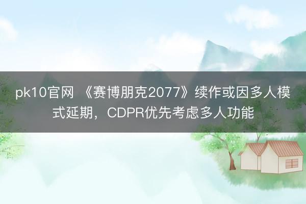 pk10官网 《赛博朋克2077》续作或因多人模式延期，CDPR优先考虑多人功能