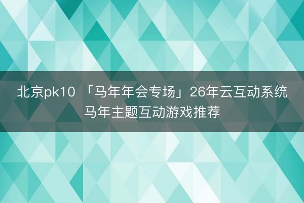 北京pk10 「马年年会专场」26年云互动系统马年主题互动游戏推荐