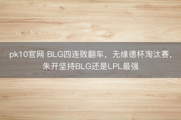 pk10官网 BLG四连败翻车，无缘德杯淘汰赛，朱开坚持BLG还是LPL最强