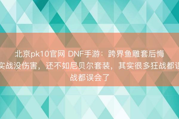 北京pk10官网 DNF手游：跨界鱼雕套后悔了？实战没伤害，还不如尼贝尔套装，其实很多狂战都误会了