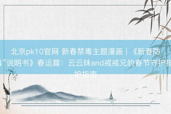 北京pk10官网 新春禁毒主题漫画 | 《新春防“毒”说明书》春运篇：云云妹and戒戒兄的春节守护指南