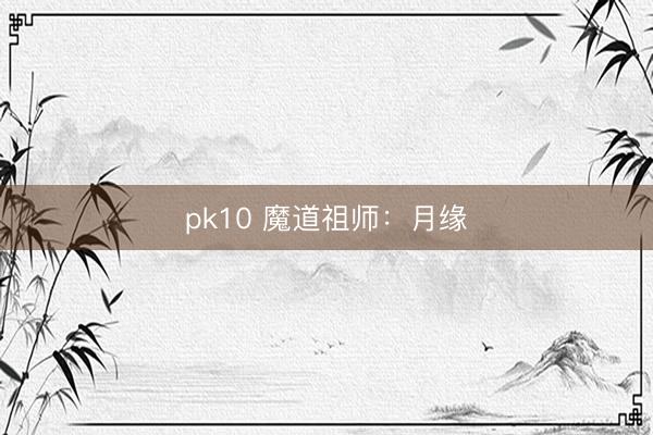 pk10 魔道祖师：月缘