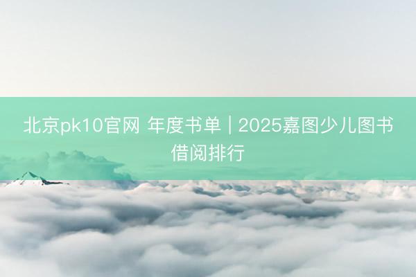 北京pk10官网 年度书单 | 2025嘉图少儿图书借阅排行