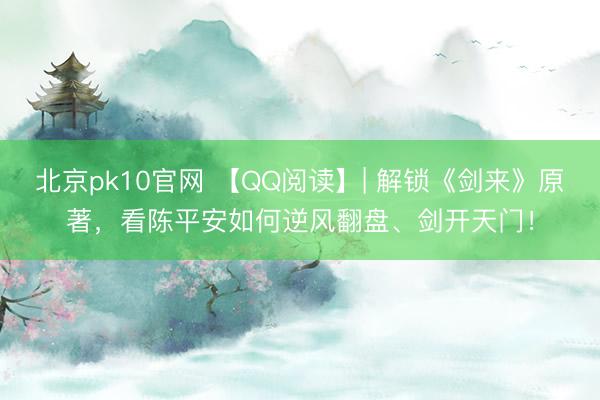 北京pk10官网 【QQ阅读】| 解锁《剑来》原著，看陈平安如何逆风翻盘、剑开天门！