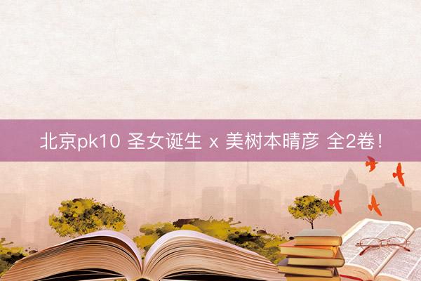 北京pk10 圣女诞生 x 美树本晴彦 全2卷！