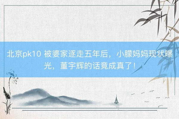 北京pk10 被婆家逐走五年后，小朦妈妈现状曝光，董宇辉的话竟成真了！