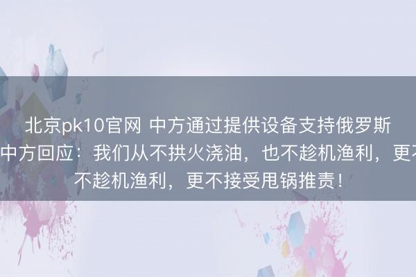 北京pk10官网 中方通过提供设备支持俄罗斯生产弹道导弹？中方回应：我们从不拱火浇油，也不趁机渔利，更不接受甩锅推责！