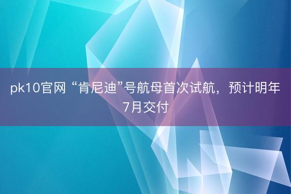 pk10官网 “肯尼迪”号航母首次试航，预计明年7月交付