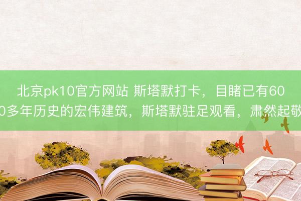 北京pk10官方网站 斯塔默打卡，目睹已有600多年历史的宏伟建筑，斯塔默驻足观看，肃然起敬