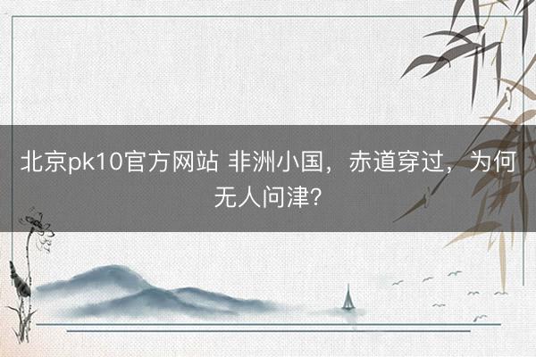 北京pk10官方网站 非洲小国，赤道穿过，为何无人问津？