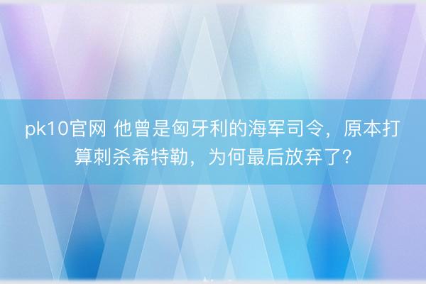 pk10官网 他曾是匈牙利的海军司令，原本打算刺杀希特勒，为何最后放弃了？