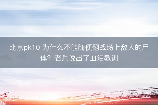 北京pk10 为什么不能随便翻战场上敌人的尸体？老兵说出了血泪教训