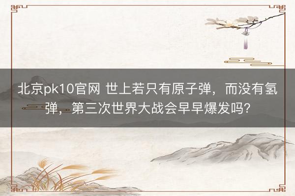北京pk10官网 世上若只有原子弹，而没有氢弹，第三次世界大战会早早爆发吗？