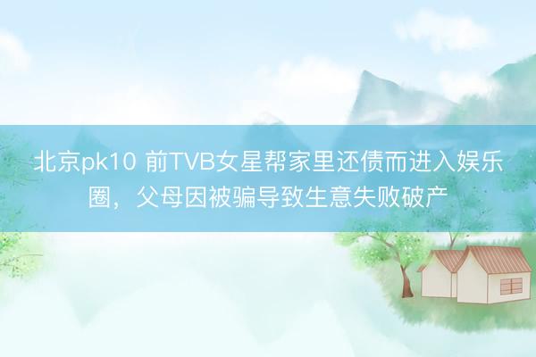 北京pk10 前TVB女星帮家里还债而进入娱乐圈，父母因被骗导致生意失败破产
