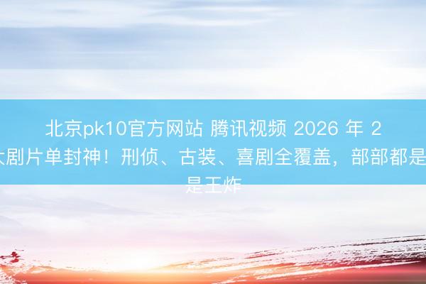 北京pk10官方网站 腾讯视频 2026 年 2 月大剧片单封神!刑侦、古装、喜剧全覆盖,部部都是王炸