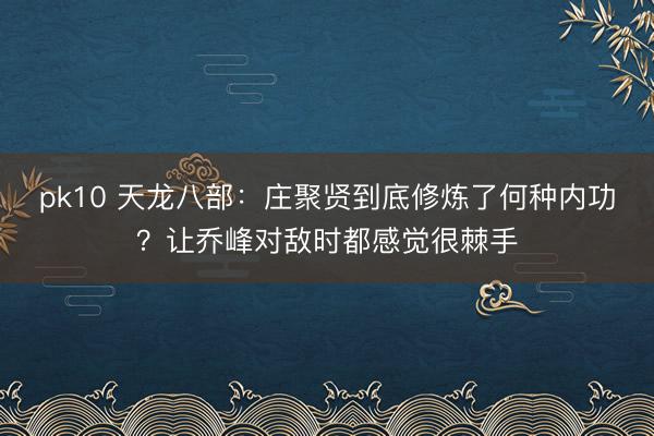 pk10 天龙八部：庄聚贤到底修炼了何种内功？让乔峰对敌时都感觉很棘手