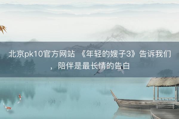 北京pk10官方网站 《年轻的嫂子3》告诉我们,陪伴是最长情的告白
