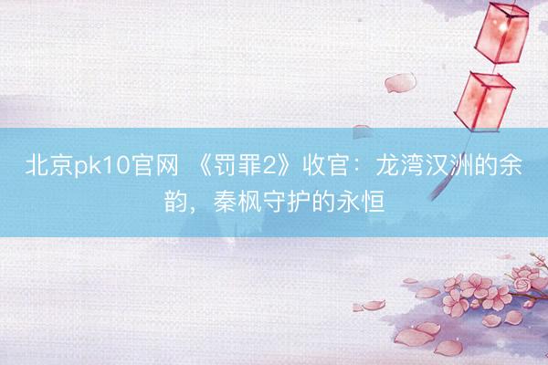 北京pk10官网 《罚罪2》收官：龙湾汉洲的余韵，秦枫守护的永恒
