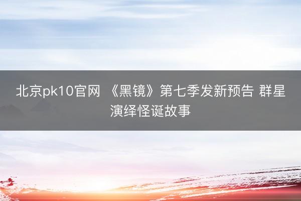 北京pk10官网 《黑镜》第七季发新预告 群星演绎怪诞故事