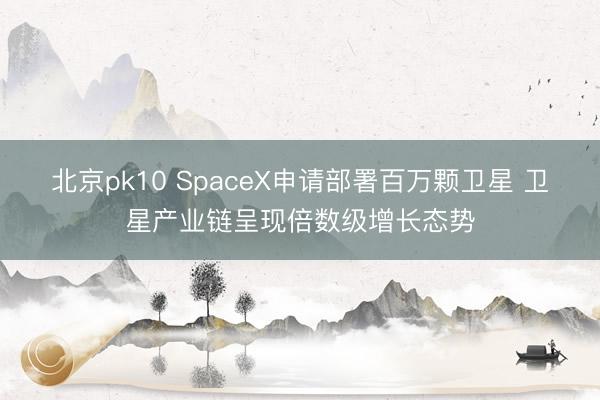 北京pk10 SpaceX申请部署百万颗卫星 卫星产业链呈现倍数级增长态势