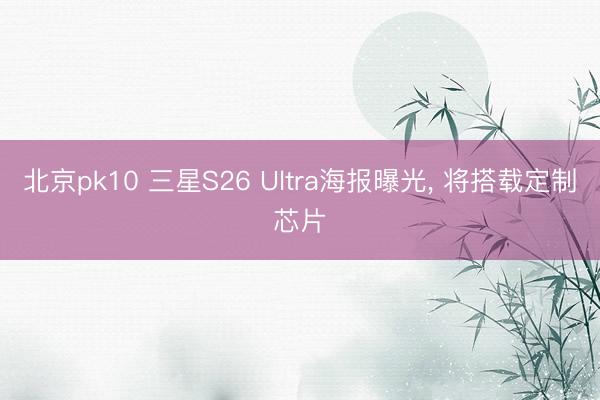 北京pk10 三星S26 Ultra海报曝光， 将搭载定制芯片
