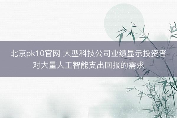 北京pk10官网 大型科技公司业绩显示投资者对大量人工智能支出回报的需求