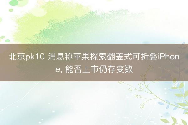 北京pk10 消息称苹果探索翻盖式可折叠iPhone, 能否上市仍存变数