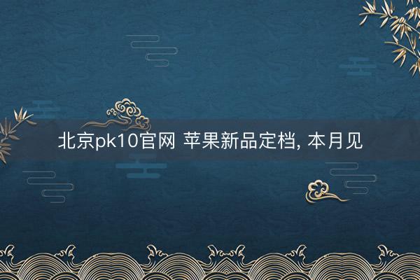 北京pk10官网 苹果新品定档， 本月见