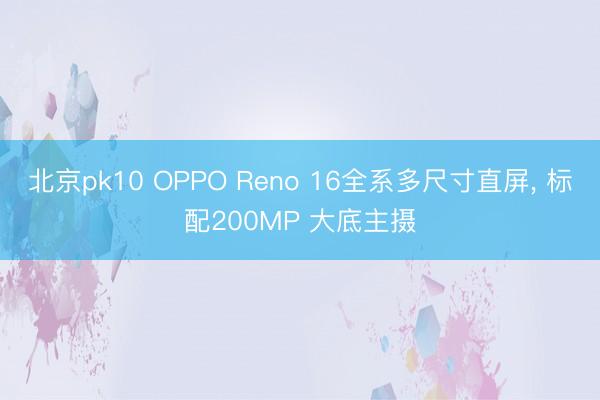 北京pk10 OPPO Reno 16全系多尺寸直屏， 标配200MP 大底主摄