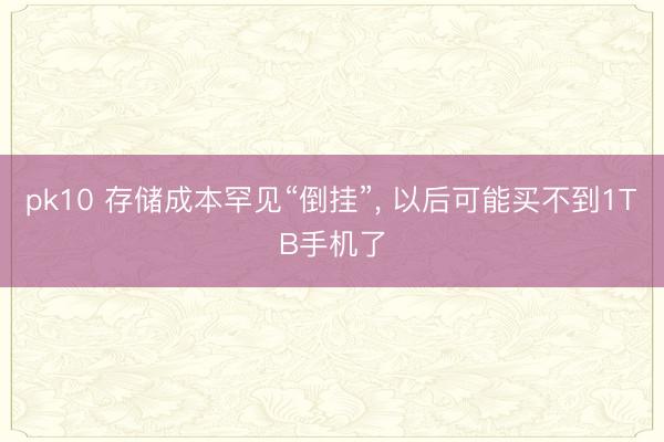 pk10 存储成本罕见“倒挂”, 以后可能买不到1TB手机了