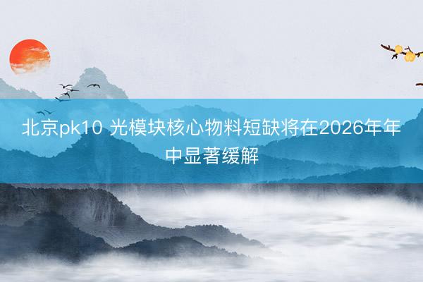 北京pk10 光模块核心物料短缺将在2026年年中显著缓解