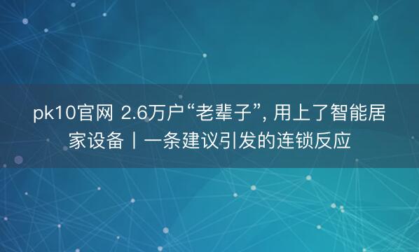 pk10官网 2.6万户“老辈子”， 用上了智能居家设备丨一条建议引发的连锁反应