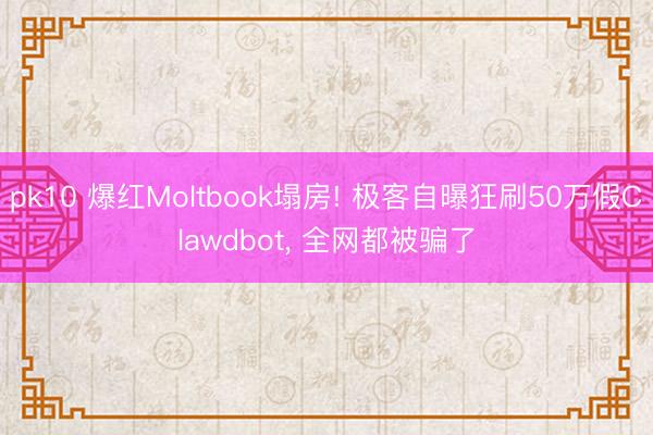 pk10 爆红Moltbook塌房! 极客自曝狂刷50万假Clawdbot， 全网都被骗了