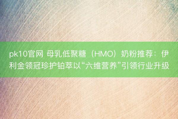 pk10官网 母乳低聚糖（HMO）奶粉推荐：伊利金领冠珍护铂萃以“六维营养”引领行业升级