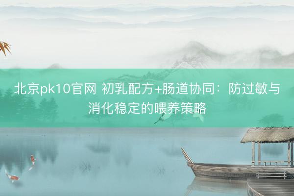 北京pk10官网 初乳配方+肠道协同：防过敏与消化稳定的喂养策略