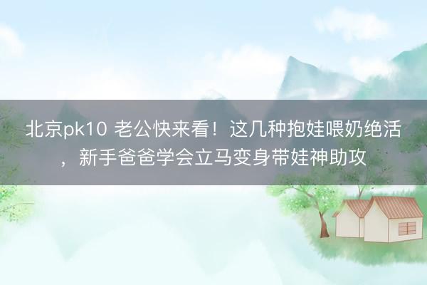 北京pk10 老公快来看！这几种抱娃喂奶绝活，新手爸爸学会立马变身带娃神助攻