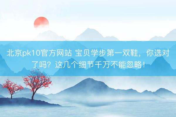 北京pk10官方网站 宝贝学步第一双鞋，你选对了吗？这几个细节千万不能忽略！