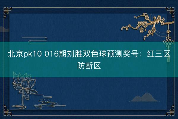 北京pk10 016期刘胜双色球预测奖号：红三区防断区