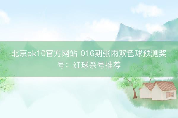 北京pk10官方网站 016期张雨双色球预测奖号：红球杀号推荐