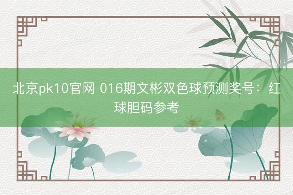 北京pk10官网 016期文彬双色球预测奖号：红球胆码参考