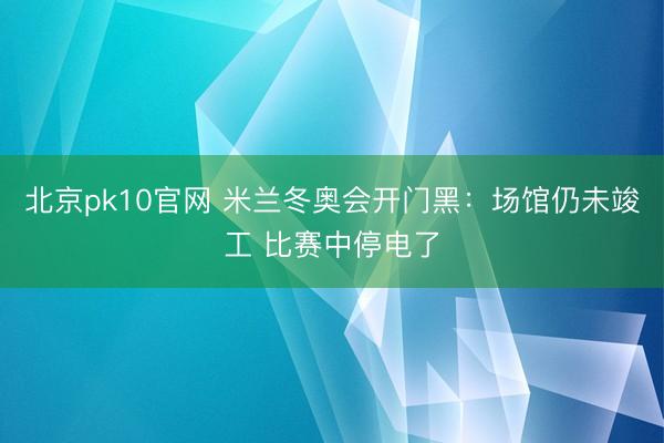 北京pk10官网 米兰冬奥会开门黑：场馆仍未竣工 比赛中停电了