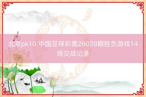 北京pk10 中国足球彩票26028期胜负游戏14场交战记录