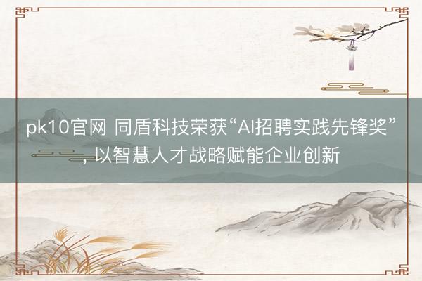 pk10官网 同盾科技荣获“AI招聘实践先锋奖”， 以智慧人才战略赋能企业创新
